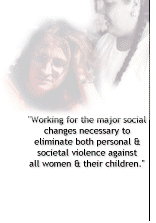 Working for the major social changes necessary to eliminate both personal and societal violence against all women and their children.